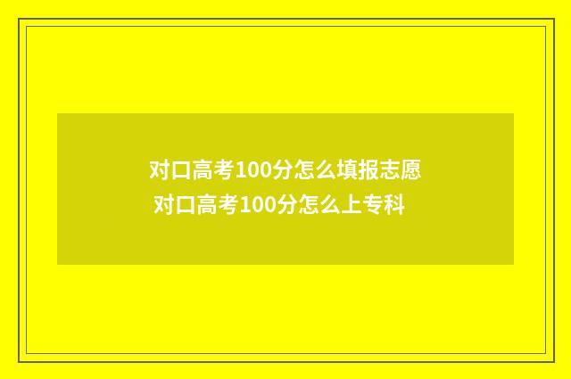 对口高考100分怎么填报志愿 对口高考100分怎么上专科