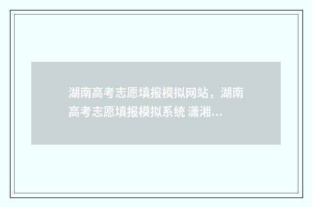 湖南高考志愿填报模拟网站，湖南高考志愿填报模拟系统 潇湘高考单招志愿填报