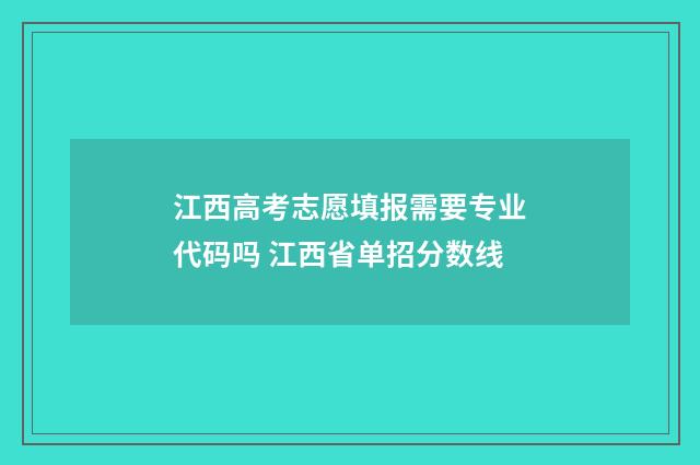 江西高考志愿填报需要专业代码吗 江西省单招分数线