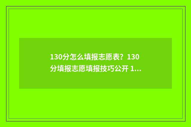130分怎么填报志愿表？130分填报志愿填报技巧公开 130分可以报什么学校