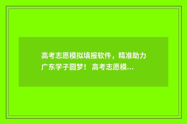 高考志愿模拟填报软件,精准助力广东学子圆梦! 高考志愿模拟填报系统入口