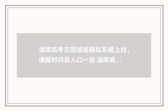 湖南高考志愿填报模拟系统上线，填报时间及入口一览 湖南高考志愿填报表