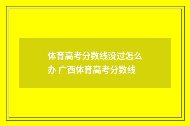 体育高考分数线没过怎么办 广西体育高考分数线