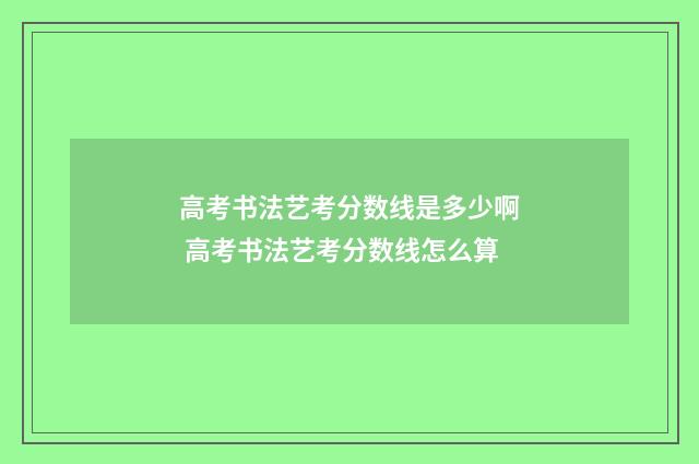 高考书法艺考分数线是多少啊 高考书法艺考分数线怎么算