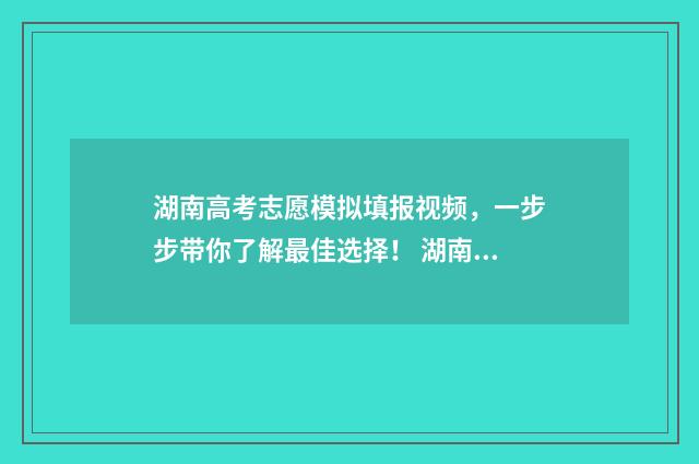 湖南高考志愿模拟填报视频，一步步带你了解最佳选择！ 湖南高考志愿模拟填报系统入口