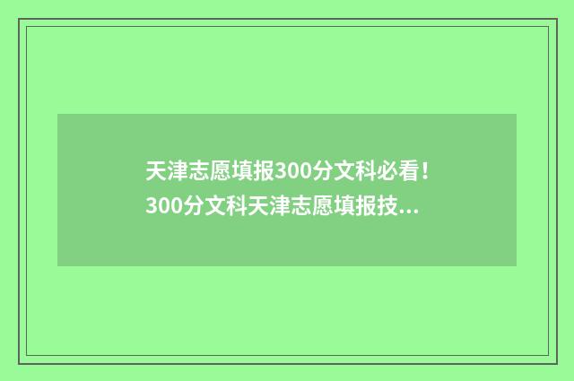 天津志愿填报300分文科必看!300分文科天津志愿填报技巧和学校推荐 天津志愿填报系统操作指南