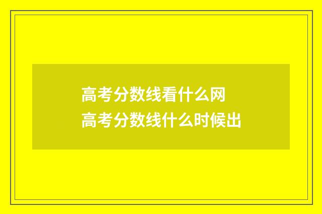 高考分数线看什么网 高考分数线什么时候出