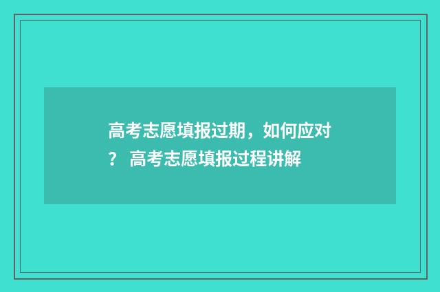 高考志愿填报过期，如何应对？ 高考志愿填报过程讲解