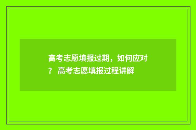 高考志愿填报过期，如何应对？ 高考志愿填报过程讲解
