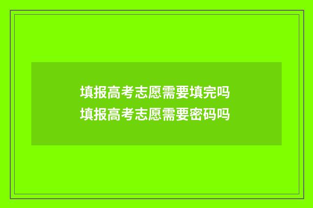 填报高考志愿需要填完吗 填报高考志愿需要密码吗