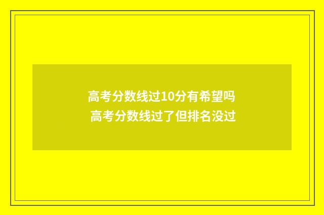 高考分数线过10分有希望吗 高考分数线过了但排名没过