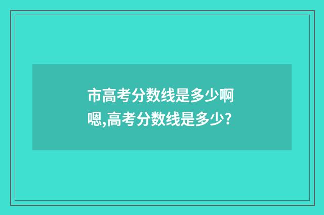 市高考分数线是多少啊 嗯,高考分数线是多少?