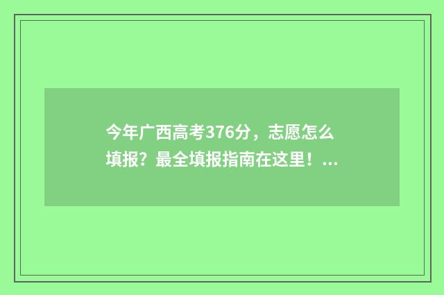 今年广西高考376分，志愿怎么填报？最全填报指南在这里！ 今年广西高考人数是多少