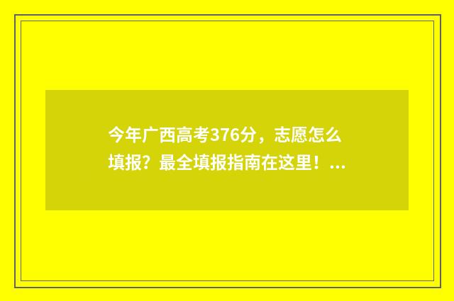 今年广西高考376分，志愿怎么填报？最全填报指南在这里！ 今年广西高考人数是多少