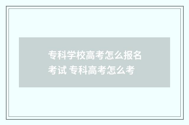 专科学校高考怎么报名考试 专科高考怎么考