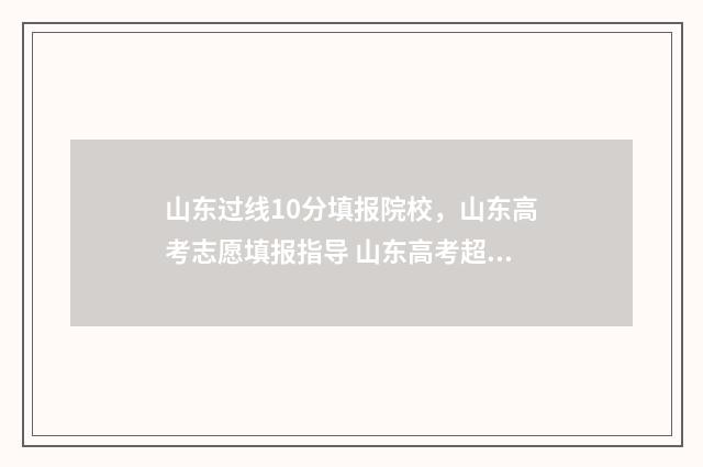 山东过线10分填报院校,山东高考志愿填报指导 山东高考超过一段线20分报考什么