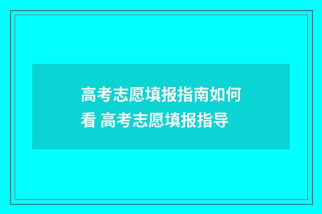 高考志愿填报指南如何看 高考志愿填报指导