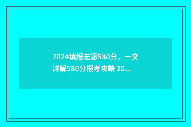 2024填报志愿580分，一文详解580分报考攻略 2024填报志愿时间表