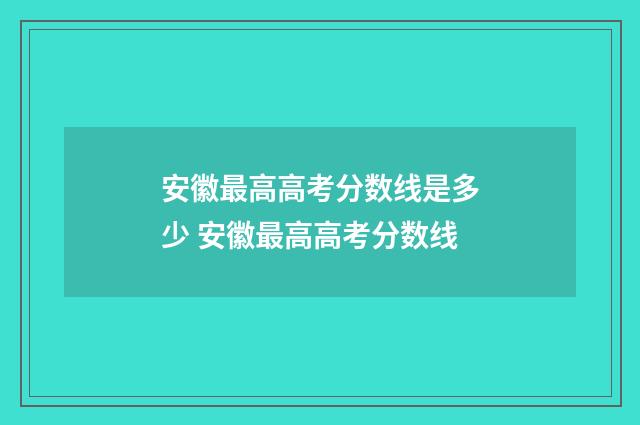 安徽最高高考分数线是多少 安徽最高高考分数线