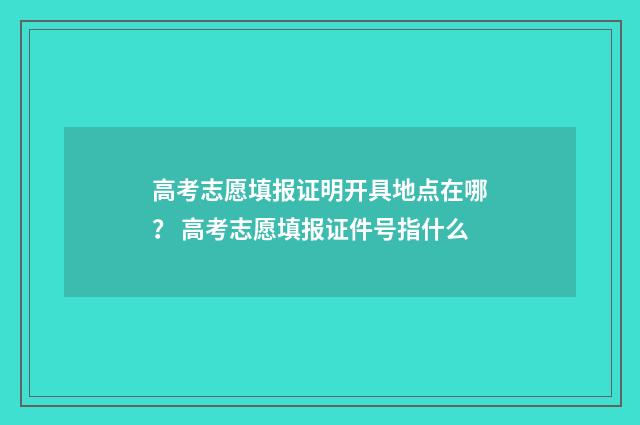 高考志愿填报证明开具地点在哪? 高考志愿填报证件号指什么