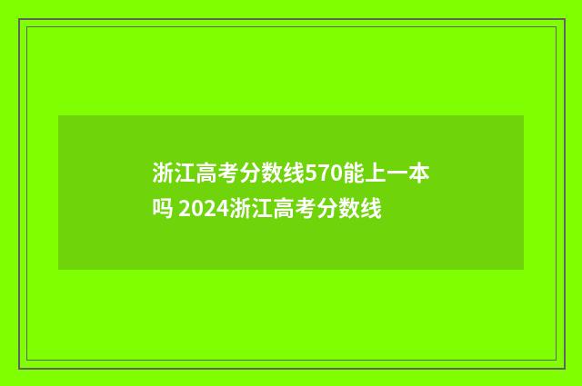 浙江高考分数线570能上一本吗 2024浙江高考分数线