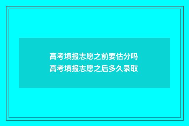 高考填报志愿之前要估分吗 高考填报志愿之后多久录取