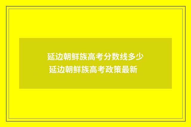 延边朝鲜族高考分数线多少 延边朝鲜族高考政策最新