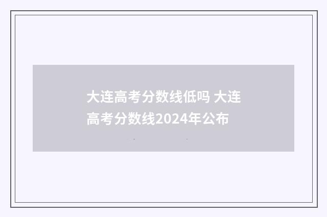 大连高考分数线低吗 大连高考分数线2024年公布
