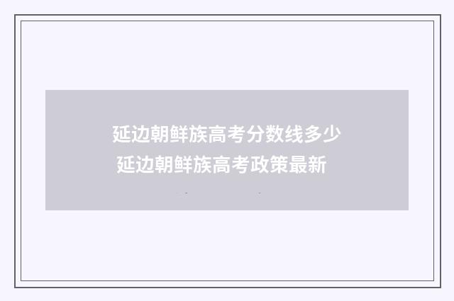 延边朝鲜族高考分数线多少 延边朝鲜族高考政策最新