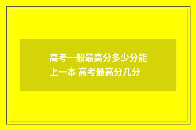 高考一般最高分多少分能上一本 高考最高分几分
