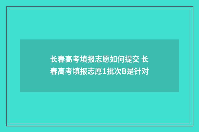 长春高考填报志愿如何提交 长春高考填报志愿1批次B是针对