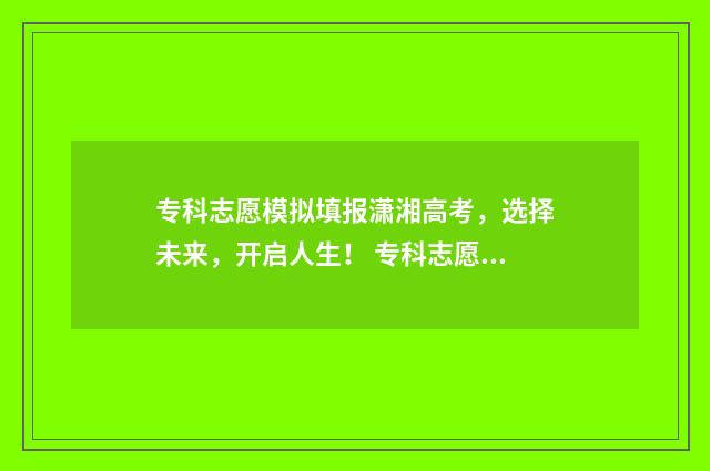 专科志愿模拟填报潇湘高考，选择未来，开启人生！ 专科志愿模拟填报模板