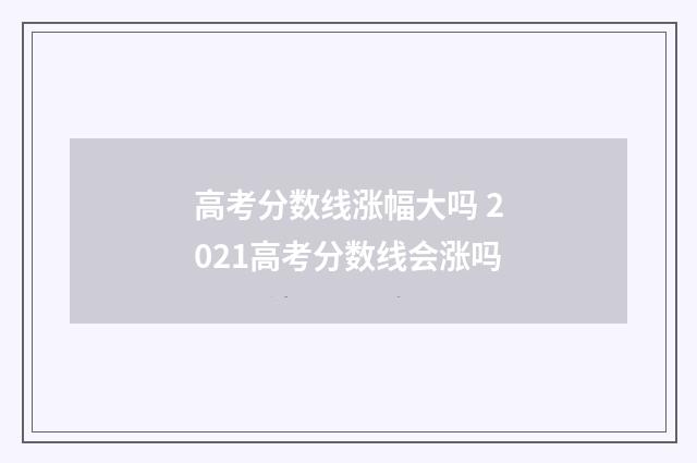 高考分数线涨幅大吗 2021高考分数线会涨吗