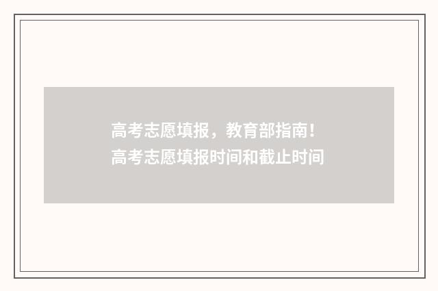 高考志愿填报，教育部指南！ 高考志愿填报时间和截止时间