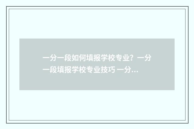一分一段如何填报学校专业？一分一段填报学校专业技巧 一分一段表怎么参考