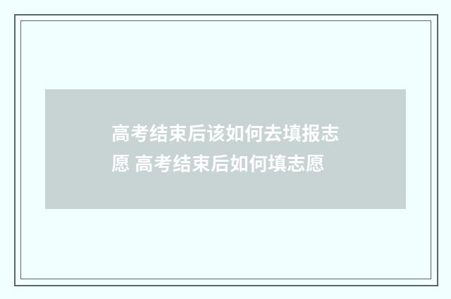 高考结束后该如何去填报志愿 高考结束后如何填志愿