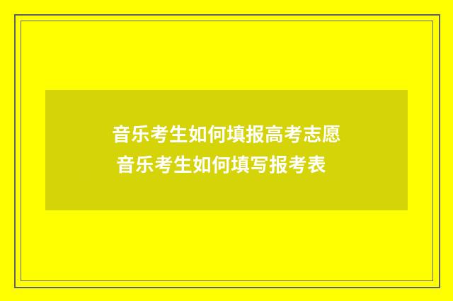 音乐考生如何填报高考志愿 音乐考生如何填写报考表