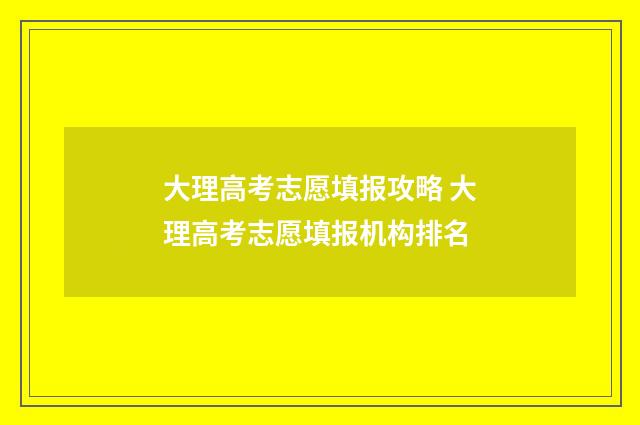 大理高考志愿填报攻略 大理高考志愿填报机构排名