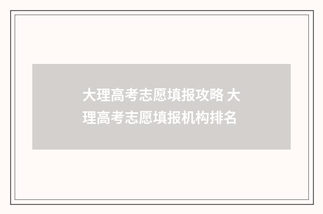 大理高考志愿填报攻略 大理高考志愿填报机构排名