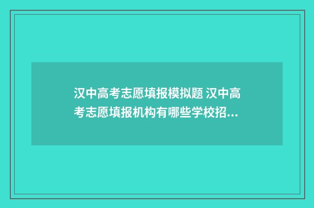汉中高考志愿填报模拟题 汉中高考志愿填报机构有哪些学校招生