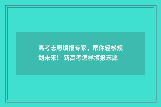 高考志愿填报专家,帮你轻松规划未来! 新高考怎样填报志愿