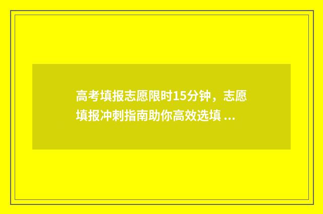 高考填报志愿限时15分钟，志愿填报冲刺指南助你高效选填 高考填报志愿限制