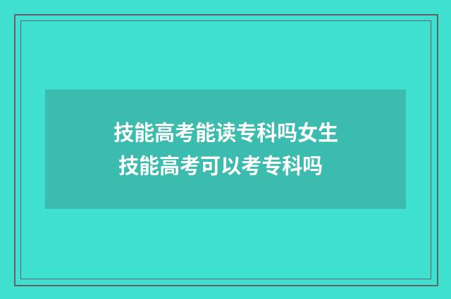技能高考能读专科吗女生 技能高考可以考专科吗