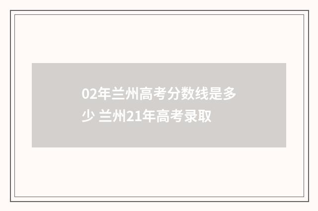 02年兰州高考分数线是多少 兰州21年高考录取