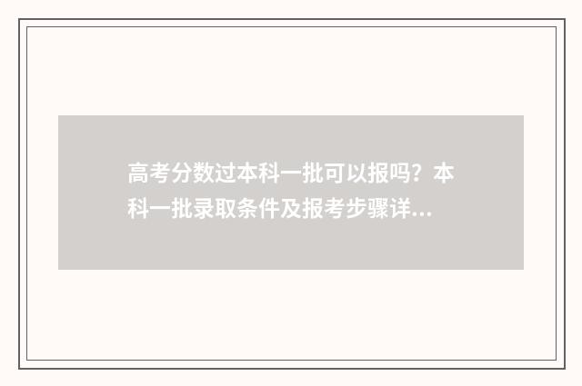 高考分数过本科一批可以报吗?本科一批录取条件及报考步骤详解 高考分数过本科分数线10分能上本科吗