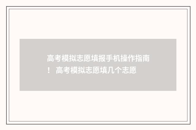 高考模拟志愿填报手机操作指南！ 高考模拟志愿填几个志愿