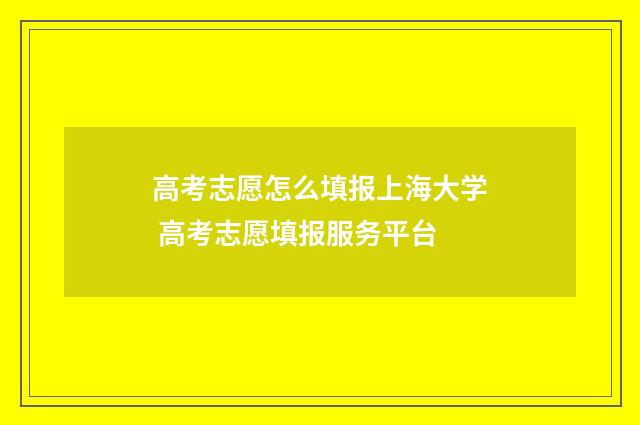 高考志愿怎么填报上海大学 高考志愿填报服务平台