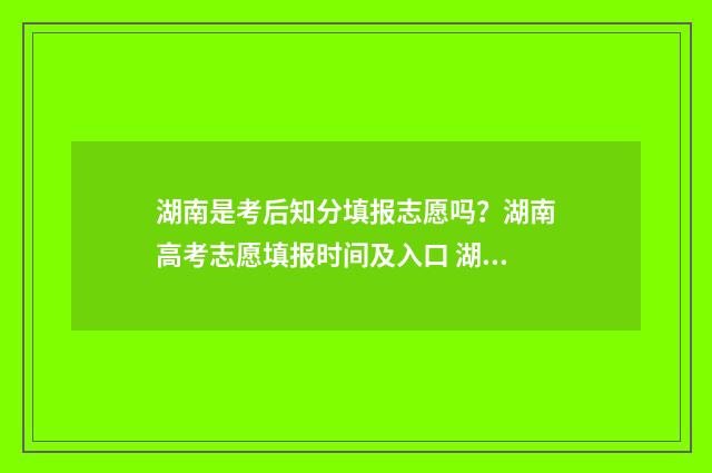 湖南是考后知分填报志愿吗？湖南高考志愿填报时间及入口 湖南考试总分是多少