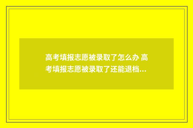 高考填报志愿被录取了怎么办 高考填报志愿被录取了还能退档吗