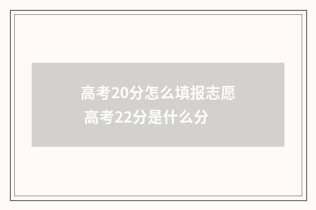 高考20分怎么填报志愿 高考22分是什么分